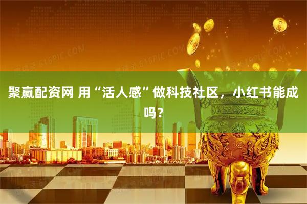 聚赢配资网 用“活人感”做科技社区，小红书能成吗？