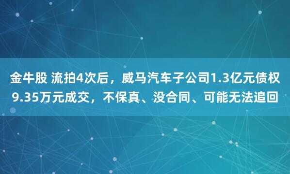 金牛股 流拍4次后，威马汽车子公司1.3亿元债权9.35万元成交，不保真、没合同、可能无法追回