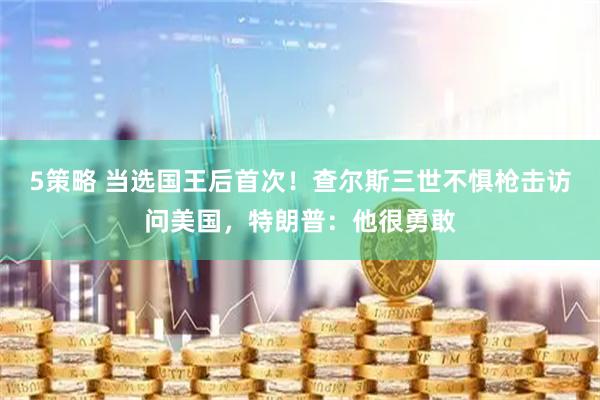 5策略 当选国王后首次！查尔斯三世不惧枪击访问美国，特朗普：他很勇敢